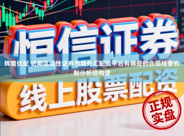 辉煌优配 近期区域性证券市场外汇配资平台有哪些的合规检查机制分析结构逻