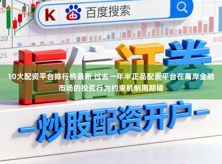10大配资平台排行榜最新 过去一年半正品配资平台在离岸金融市场的投资行为约束机制周期错