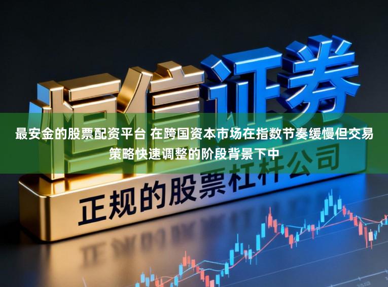 最安金的股票配资平台 在跨国资本市场在指数节奏缓慢但交易策略快速调整的阶段背景下中