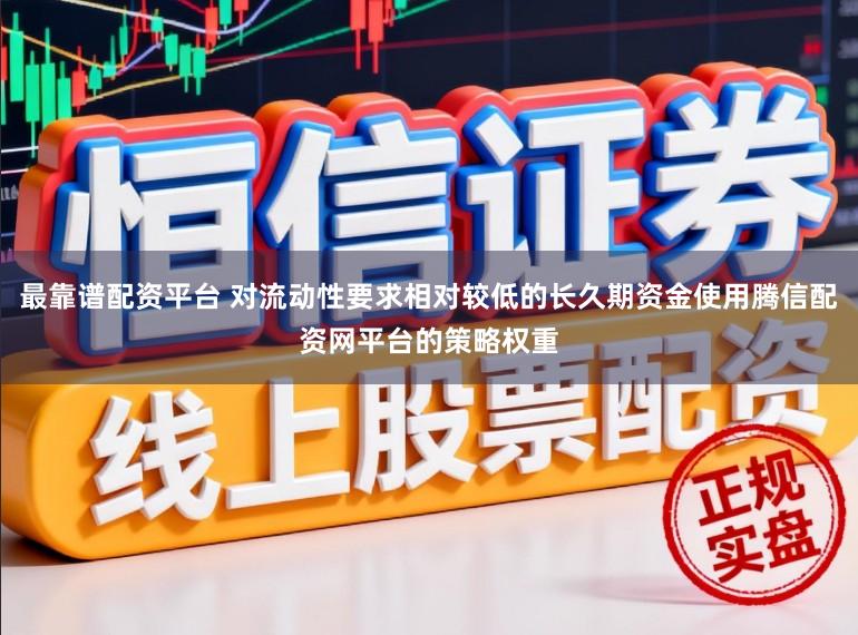 最靠谱配资平台 对流动性要求相对较低的长久期资金使用腾信配资网平台的策略权重
