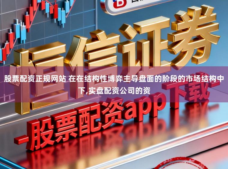 股票配资正规网站 在在结构性博弈主导盘面的阶段的市场结构中下,实盘配资公司的资