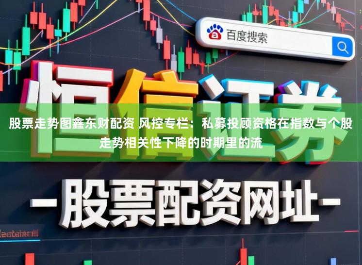 股票走势图鑫东财配资 风控专栏：私募投顾资格在指数与个股走势相关性下降的时期里的流