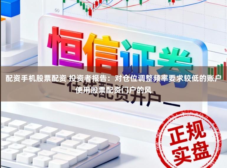 配资手机股票配资 投资者报告：对仓位调整频率要求较低的账户使用股票配资门户的风