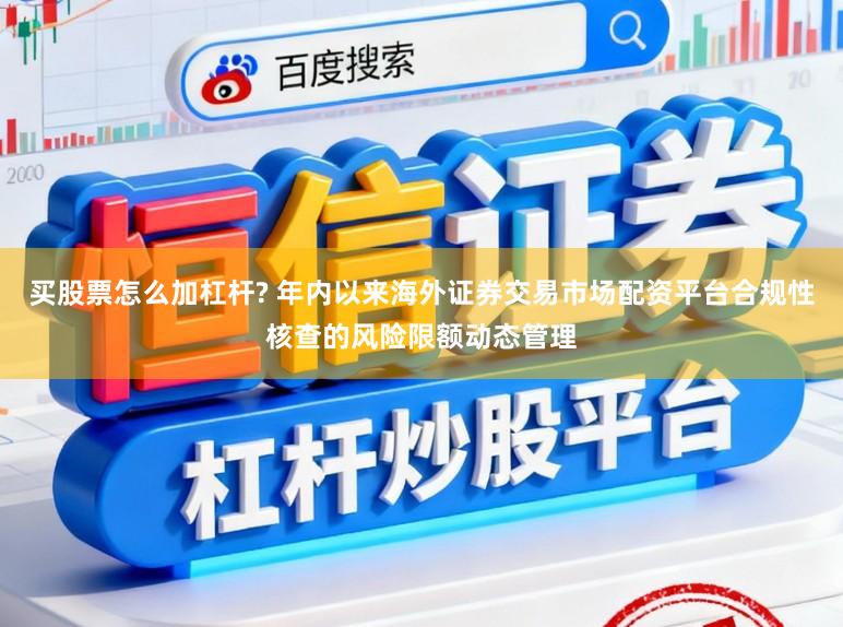 买股票怎么加杠杆? 年内以来海外证券交易市场配资平台合规性核查的风险限额动态管理