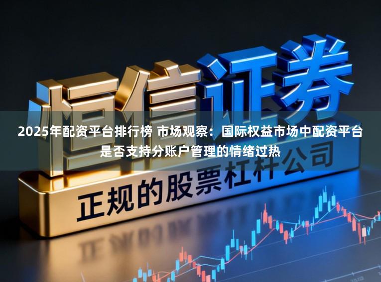2025年配资平台排行榜 市场观察：国际权益市场中配资平台是否支持分账户管理的情绪过热