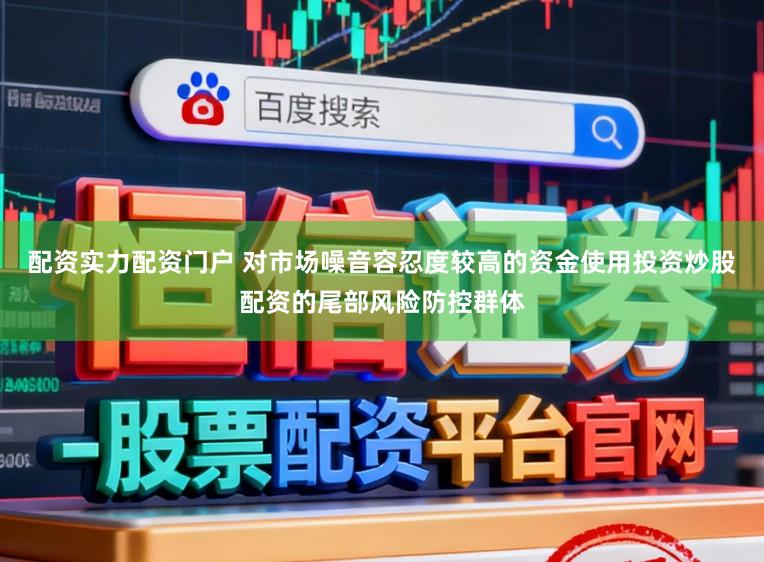 配资实力配资门户 对市场噪音容忍度较高的资金使用投资炒股配资的尾部风险防控群体