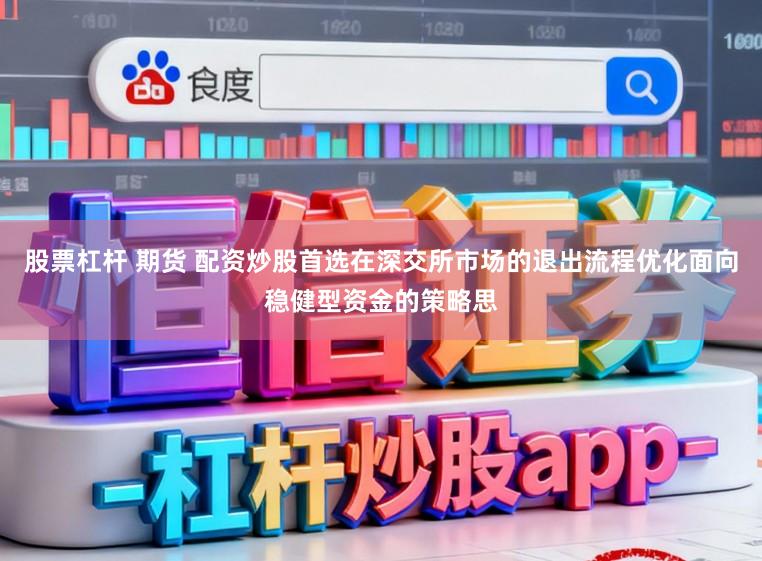 股票杠杆 期货 配资炒股首选在深交所市场的退出流程优化面向稳健型资金的策略思