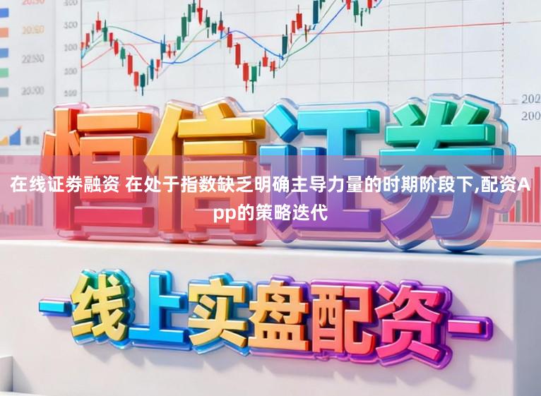 在线证劵融资 在处于指数缺乏明确主导力量的时期阶段下,配资App的策略迭代