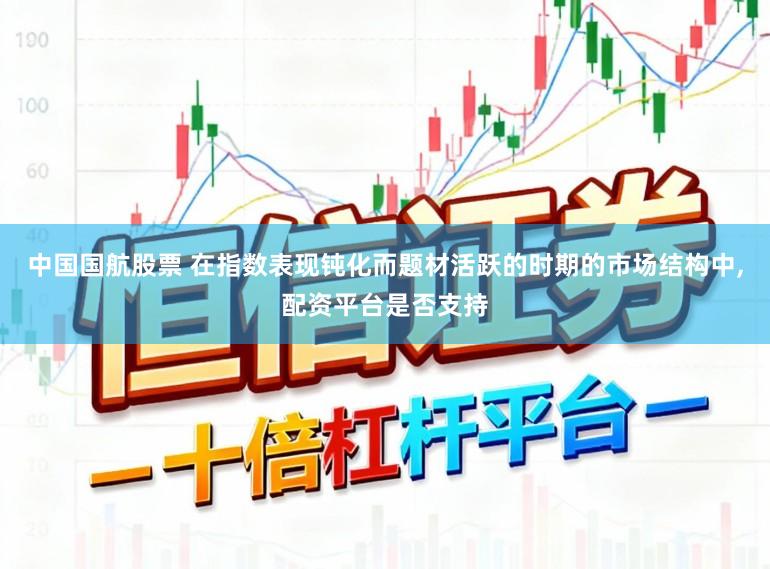 中国国航股票 在指数表现钝化而题材活跃的时期的市场结构中,配资平台是否支持