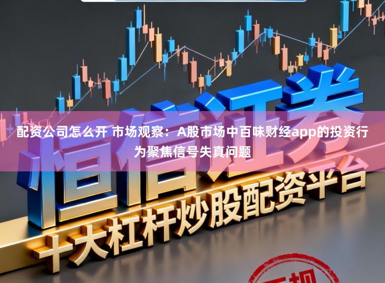 配资公司怎么开 市场观察：A股市场中百味财经app的投资行为聚焦信号失真问题