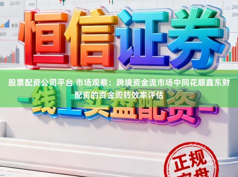 股票配资公司平台 市场观察：跨境资金流市场中同花顺鑫东财配资的资金周转效率评估