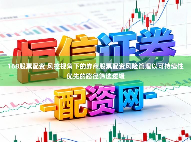 168股票配资 风控视角下的券商股票配资风险管理以可持续性优先的路径筛选逻辑