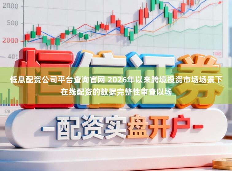 低息配资公司平台查询官网 2026年以来跨境投资市场场景下在线配资的数据完整性审查以场