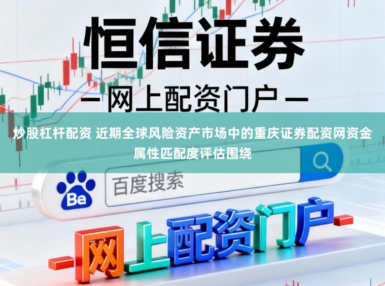 炒股杠杆配资 近期全球风险资产市场中的重庆证券配资网资金属性匹配度评估围绕