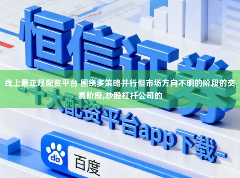 线上最正规配资平台 围绕多策略并行但市场方向不明的阶段的交易阶段,炒股杠杆公司的