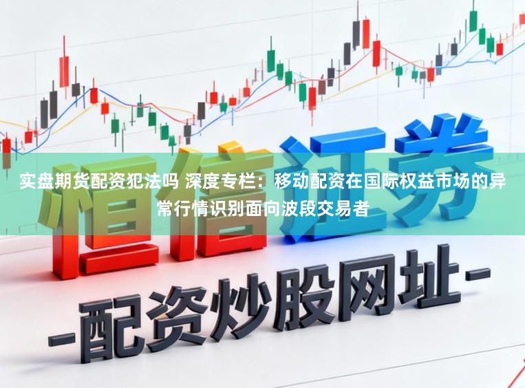 实盘期货配资犯法吗 深度专栏：移动配资在国际权益市场的异常行情识别面向波段交易者