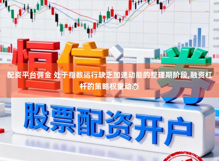 配资平台佣金 处于指数运行缺乏加速动能的整理期阶段,融资杠杆的策略权重动态