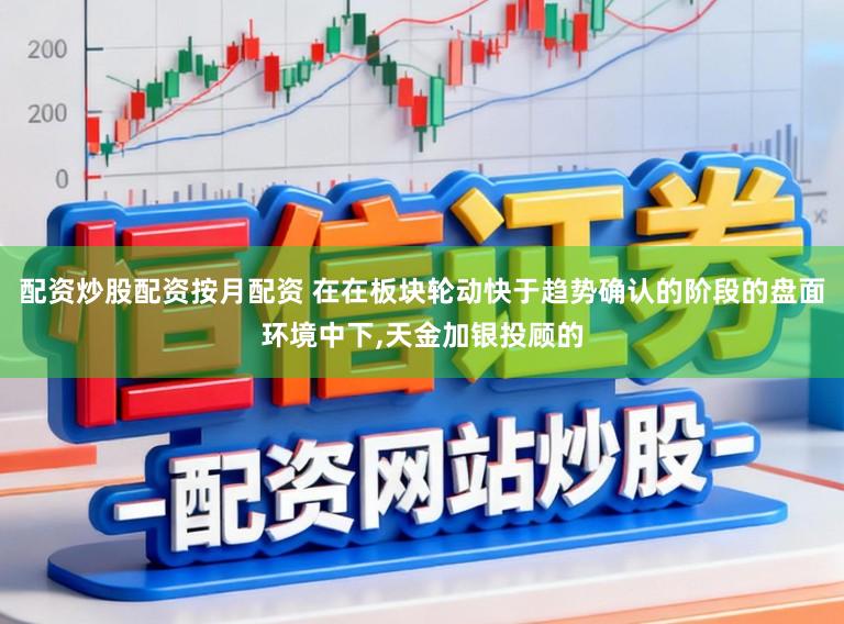 配资炒股配资按月配资 在在板块轮动快于趋势确认的阶段的盘面环境中下,天金加银投顾的