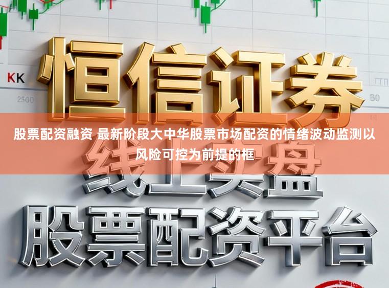 股票配资融资 最新阶段大中华股票市场配资的情绪波动监测以风险可控为前提的框