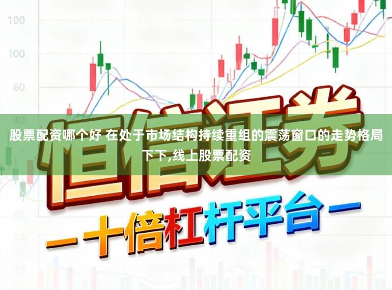 股票配资哪个好 在处于市场结构持续重组的震荡窗口的走势格局下下,线上股票配资