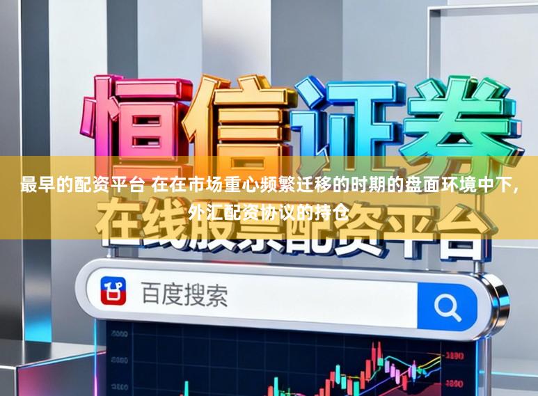 最早的配资平台 在在市场重心频繁迁移的时期的盘面环境中下,外汇配资协议的持仓