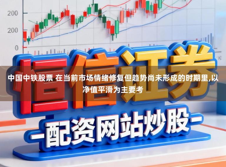 中国中铁股票 在当前市场情绪修复但趋势尚未形成的时期里,以净值平滑为主要考