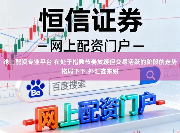 线上配资专业平台 在处于指数节奏放缓但交易活跃的阶段的走势格局下下,外汇鑫东财
