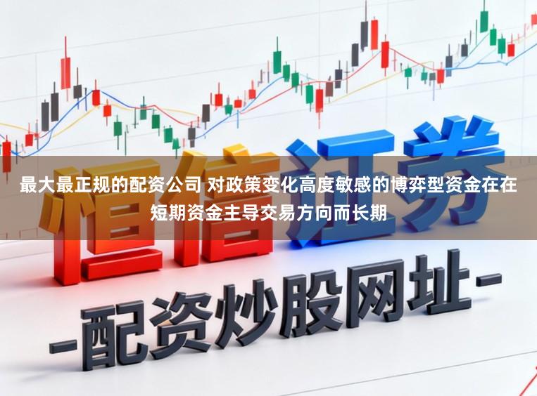 最大最正规的配资公司 对政策变化高度敏感的博弈型资金在在短期资金主导交易方向而长期