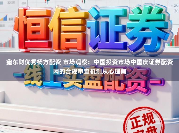 鑫东财优秀杨方配资 市场观察：中国投资市场中重庆证券配资网的合规审查机制从心理偏