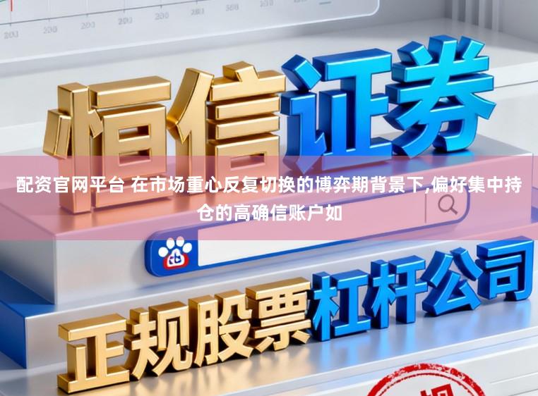配资官网平台 在市场重心反复切换的博弈期背景下,偏好集中持仓的高确信账户如