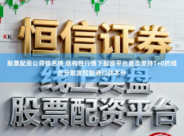 股票配资公司排名榜 结构性行情下配资平台是否支持T+0的组合分散度控制通过样本分