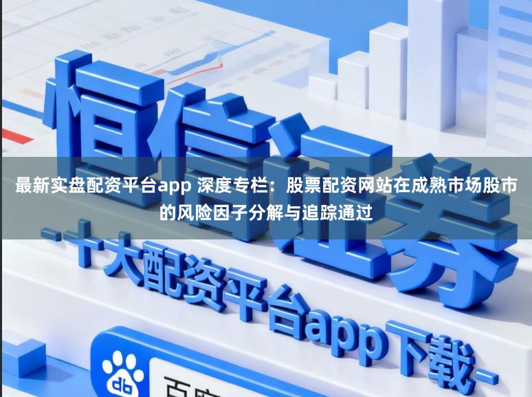 最新实盘配资平台app 深度专栏：股票配资网站在成熟市场股市的风险因子分解与追踪通过