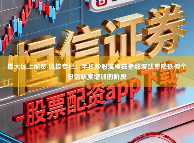 最大线上配资 风控专栏：手机炒股流程在指数波动率降低但个股活跃度增加的阶段