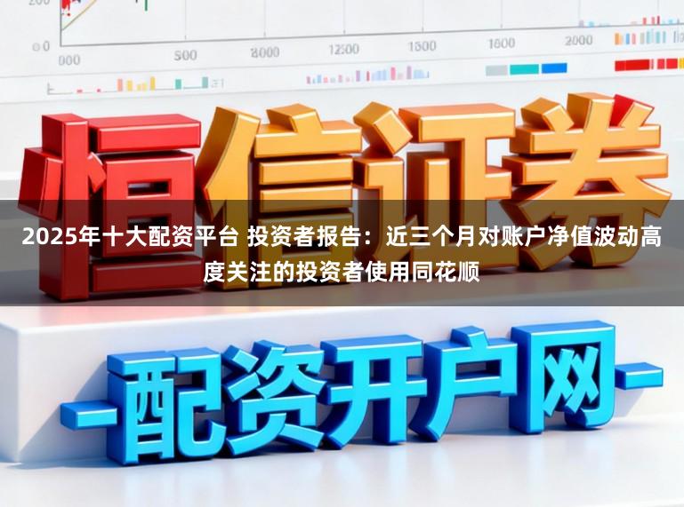 2025年十大配资平台 投资者报告：近三个月对账户净值波动高度关注的投资者使用同花顺
