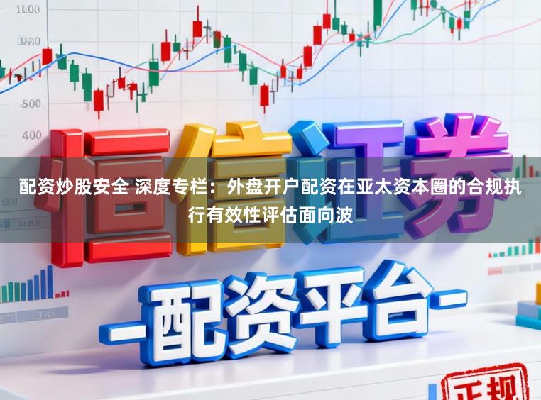配资炒股安全 深度专栏：外盘开户配资在亚太资本圈的合规执行有效性评估面向波