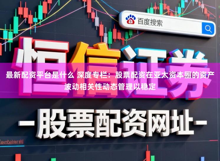 最新配资平台是什么 深度专栏：股票配资在亚太资本圈的资产波动相关性动态管理以稳定