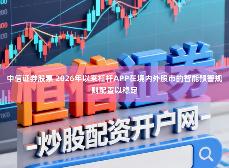 中信证券股票 2026年以来杠杆APP在境内外股市的智能预警规则配置以稳定