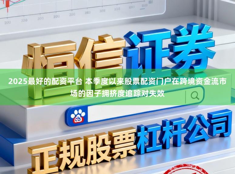 2025最好的配资平台 本季度以来股票配资门户在跨境资金流市场的因子拥挤度追踪对失效