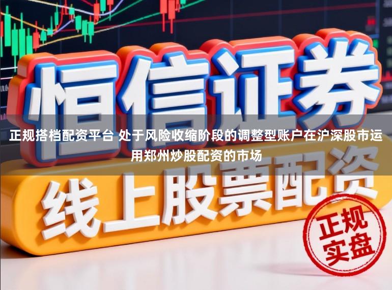 正规搭档配资平台 处于风险收缩阶段的调整型账户在沪深股市运用郑州炒股配资的市场