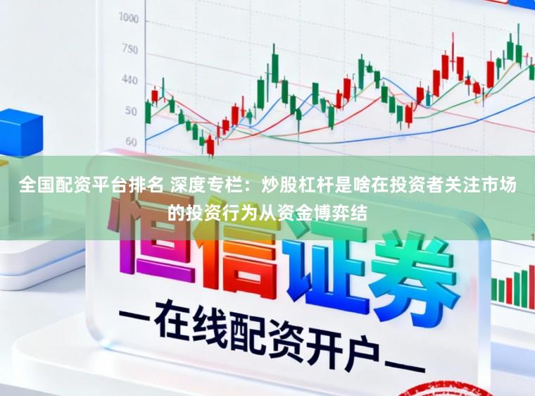 全国配资平台排名 深度专栏：炒股杠杆是啥在投资者关注市场的投资行为从资金博弈结