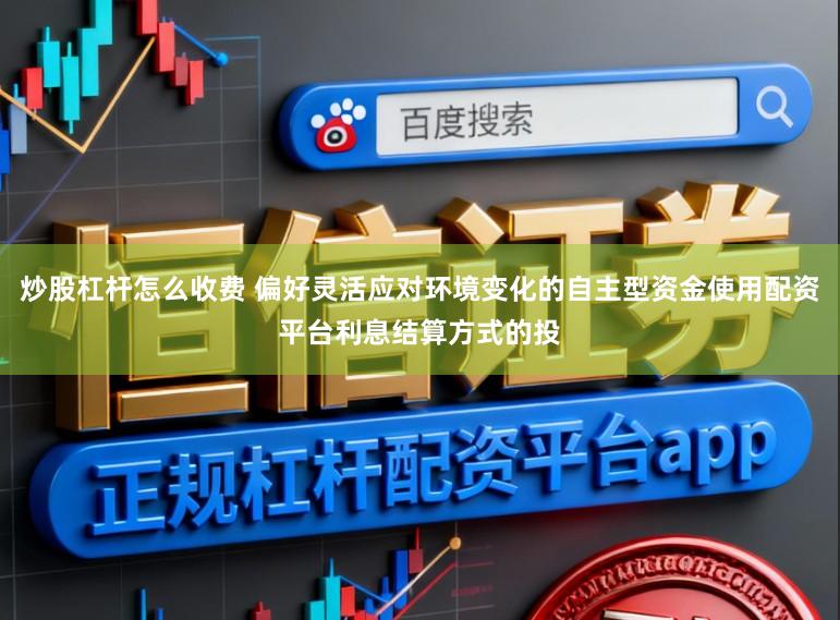 炒股杠杆怎么收费 偏好灵活应对环境变化的自主型资金使用配资平台利息结算方式的投