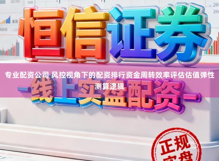 专业配资公司 风控视角下的配资排行资金周转效率评估估值弹性测算逻辑