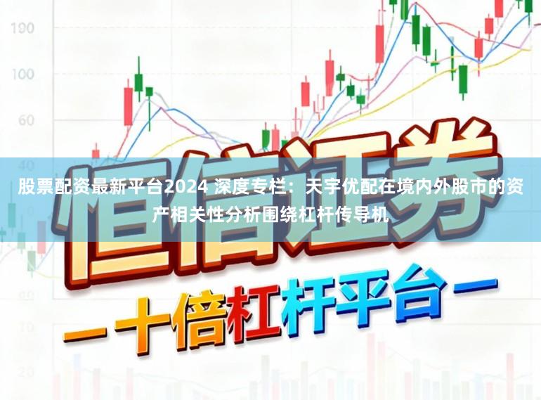 股票配资最新平台2024 深度专栏：天宇优配在境内外股市的资产相关性分析围绕杠杆传导机