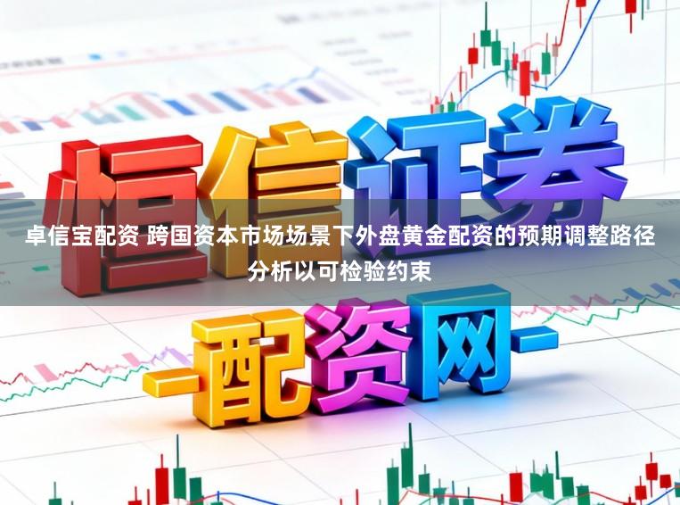 卓信宝配资 跨国资本市场场景下外盘黄金配资的预期调整路径分析以可检验约束