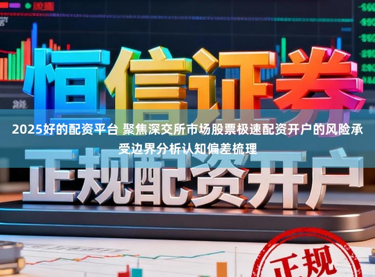 2025好的配资平台 聚焦深交所市场股票极速配资开户的风险承受边界分析认知偏差梳理