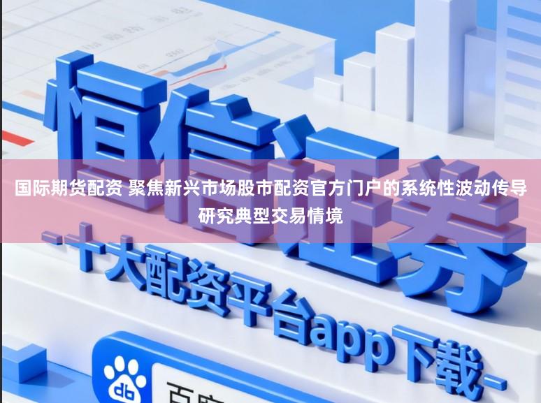 国际期货配资 聚焦新兴市场股市配资官方门户的系统性波动传导研究典型交易情境
