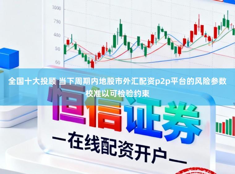 全国十大投顾 当下周期内地股市外汇配资p2p平台的风险参数校准以可检验约束