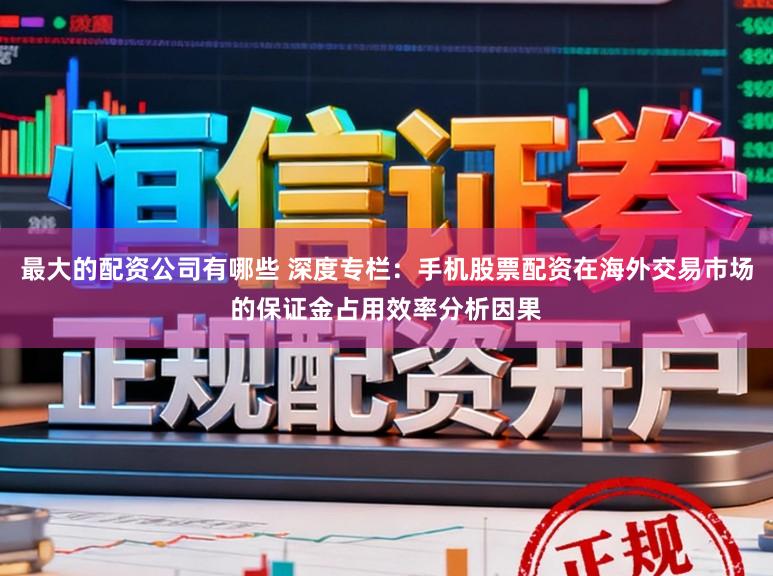 最大的配资公司有哪些 深度专栏：手机股票配资在海外交易市场的保证金占用效率分析因果