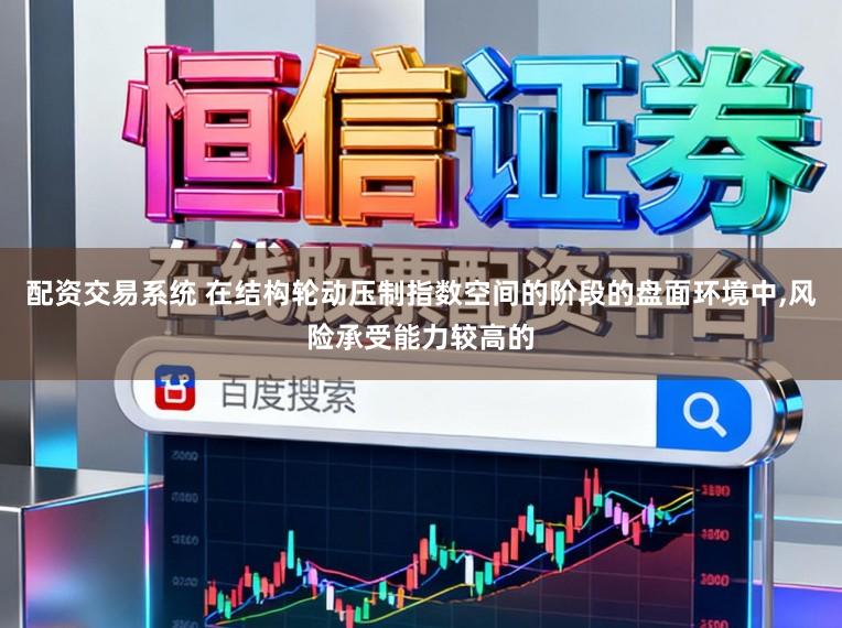 配资交易系统 在结构轮动压制指数空间的阶段的盘面环境中,风险承受能力较高的