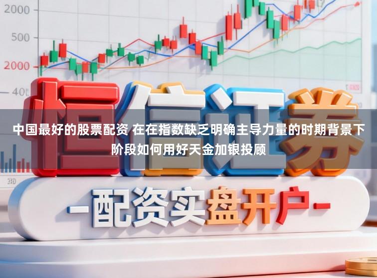 中国最好的股票配资 在在指数缺乏明确主导力量的时期背景下阶段如何用好天金加银投顾